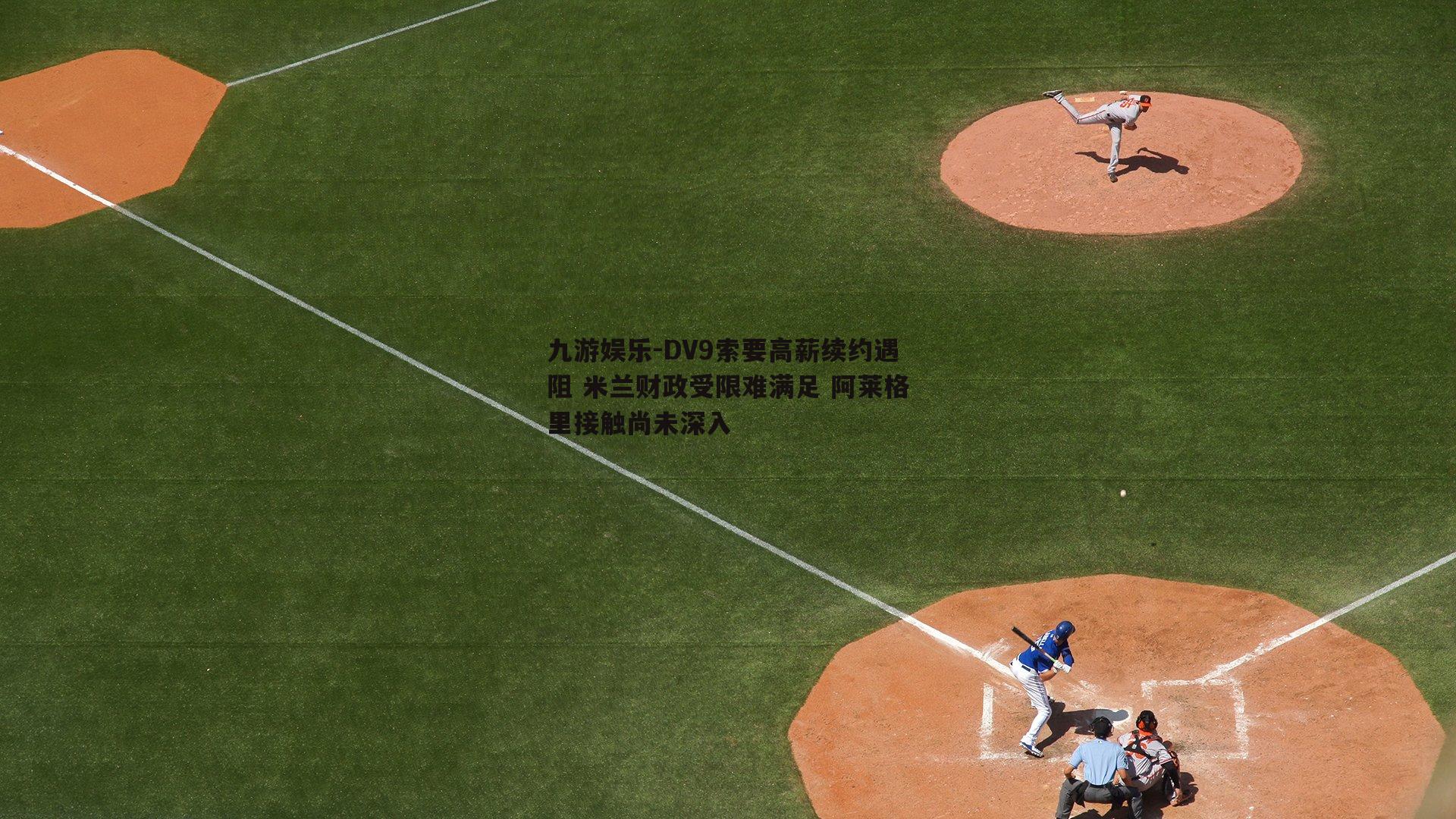 DV9索要高薪续约遇阻 米兰财政受限难满足 阿莱格里接触尚未深入