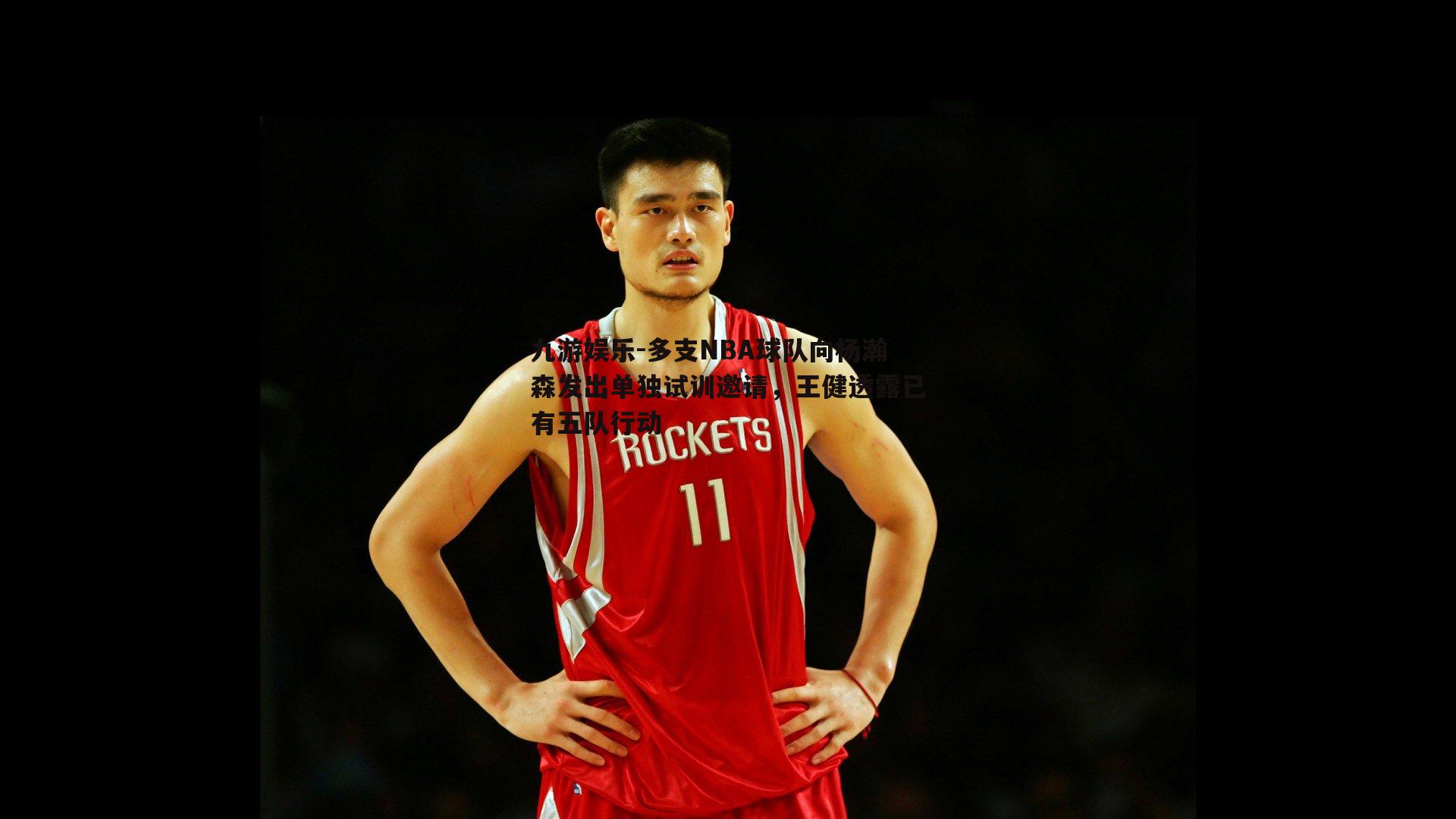 多支NBA球队向杨瀚森发出单独试训邀请，王健透露已有五队行动
